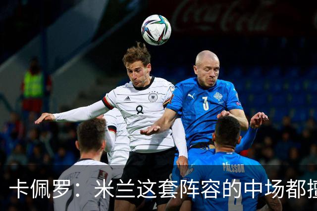 卡佩罗：米兰这套阵容的中场都擅长带球，也善于进行短传配合