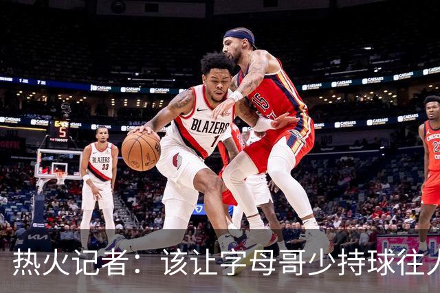 热火记者：该让字母哥少持球往人堆里冲，多打无球和挡拆顺下